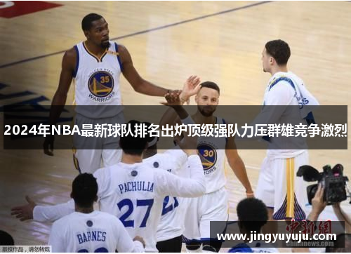 2024年NBA最新球队排名出炉顶级强队力压群雄竞争激烈