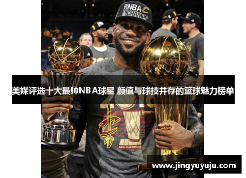 美媒评选十大最帅NBA球星 颜值与球技并存的篮球魅力榜单